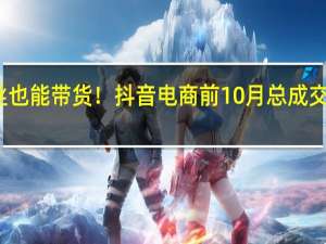 0粉丝也能带货！抖音电商前10月总成交额近2万亿
