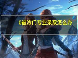 0被冷门专业录取怎么办