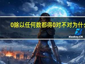 0除以任何数都得0对不对为什么（0除以任何数都得0对不对）