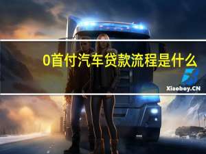 0首付汽车贷款流程是什么（0首付汽车贷款条件是什么）