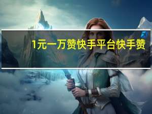 0.1元一万赞快手平台 快手赞