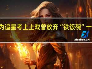 00后中专生女孩为追星考上上戏曾放弃“铁饭碗”一心考学 到底什么情况呢