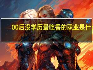 00后没学历最吃香的职业是什么