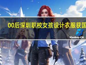 00后深圳职校女孩设计衣服获国奖，你如何看待这件事