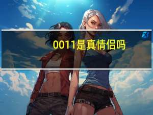 0011是真情侣吗（0011）