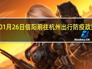01月26日信阳前往杭州出行防疫政策查询-从信阳出发到杭州的防疫政策