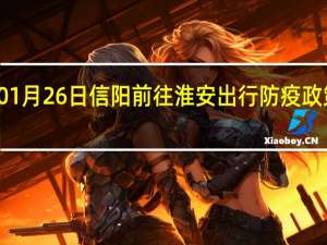 01月26日信阳前往淮安出行防疫政策查询-从信阳出发到淮安的防疫政策