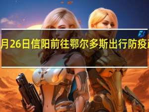 01月26日信阳前往鄂尔多斯出行防疫政策查询-从信阳出发到鄂尔多斯的防疫政策