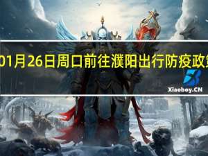 01月26日周口前往濮阳出行防疫政策查询-从周口出发到濮阳的防疫政策