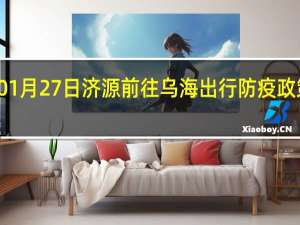 01月27日济源前往乌海出行防疫政策查询-从济源出发到乌海的防疫政策