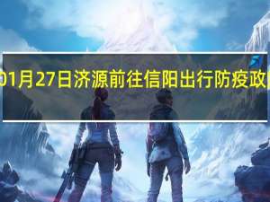 01月27日济源前往信阳出行防疫政策查询-从济源出发到信阳的防疫政策