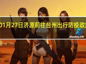 01月27日济源前往台州出行防疫政策查询-从济源出发到台州的防疫政策