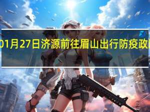 01月27日济源前往眉山出行防疫政策查询-从济源出发到眉山的防疫政策
