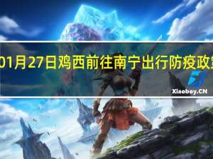 01月27日鸡西前往南宁出行防疫政策查询-从鸡西出发到南宁的防疫政策