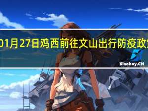 01月27日鸡西前往文山出行防疫政策查询-从鸡西出发到文山的防疫政策
