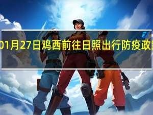 01月27日鸡西前往日照出行防疫政策查询-从鸡西出发到日照的防疫政策