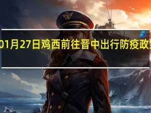 01月27日鸡西前往晋中出行防疫政策查询-从鸡西出发到晋中的防疫政策