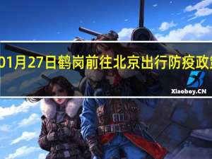 01月27日鹤岗前往北京出行防疫政策查询-从鹤岗出发到北京的防疫政策