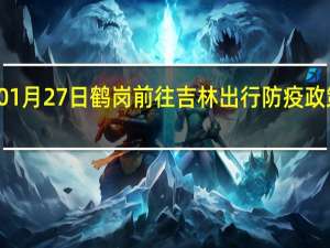 01月27日鹤岗前往吉林出行防疫政策查询-从鹤岗出发到吉林的防疫政策