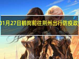 01月27日鹤岗前往荆州出行防疫政策查询-从鹤岗出发到荆州的防疫政策