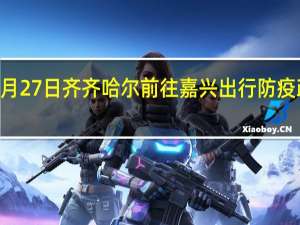 01月27日齐齐哈尔前往嘉兴出行防疫政策查询-从齐齐哈尔出发到嘉兴的防疫政策