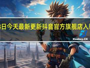 08月18日今天最新更新 抖音官方旗舰店入驻条件是什么