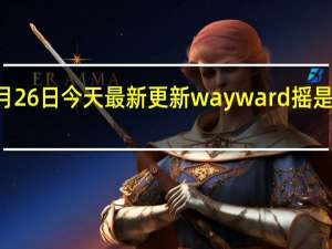 08月26日今天最新更新 wayward摇是什么意思