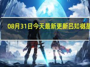 08月31日今天最新更新 吕知樾是谁