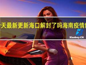 09月05日今天最新更新 海口解封了吗海南疫情解封最新消息今天