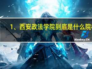1、西安政法学院到底是什么院校,和西安政法大学什么关系
