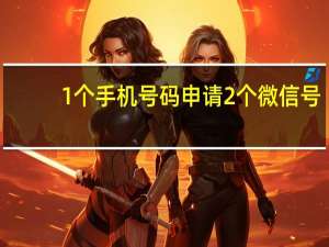1个手机号码申请2个微信号（1个手机号码申请2个微信）