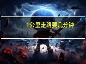 1公里走路要几分钟