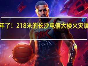 1年了！218米的长沙电信大楼火灾调查公布：系未熄灭烟头引发