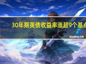 10/30年期英债收益率涨超9个基点