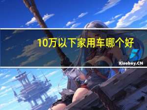 10万以下家用车哪个好
