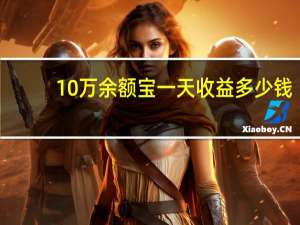 10万余额宝一天收益多少钱（10万余额宝一天收益是多少）
