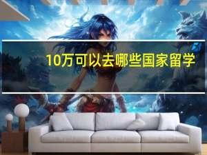 10万可以去哪些国家留学