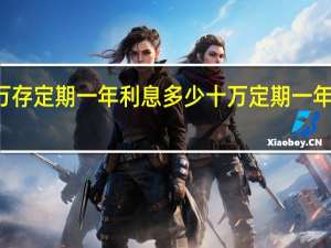 10万存定期一年利息多少 十万定期一年利息多少