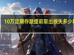 10万定期存款提前取出损失多少利息