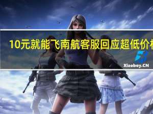 10元就能飞 南航客服回应超低价机票：系统Bug 可以正常乘机