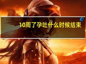 10周了孕吐什么时候结束（孕吐什么时候结束）