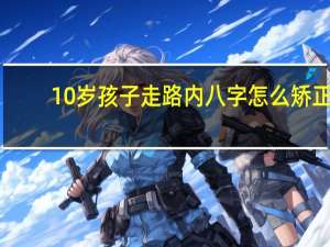 10岁孩子走路内八字怎么矫正（走路内八字怎么矫正）
