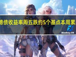 10年期德债收益率周五跌约5个基点本周累跌约15个基点