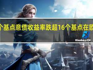 10年期德债收益率跌超12个基点意债收益率跌超16个基点在欧元区主要成员国主权债表现最差