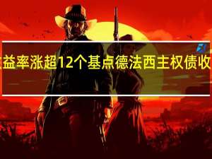 10年期意债收益率涨超12个基点德法西主权债收益率也涨超9个基点