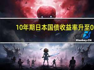 10年期日本国债收益率升至0.74% 创2013年以来最高水平