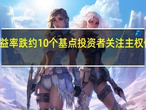 10年期英债收益率跌约10个基点投资者关注主权债和黄金等避险资产