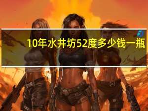 10年水井坊52度多少钱一瓶