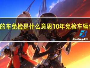 10年的车免检是什么意思 10年免检车辆什么意思呢