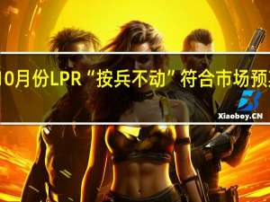 10月份LPR“按兵不动”符合市场预期 专家：未来5年期以上品种或有下行空间